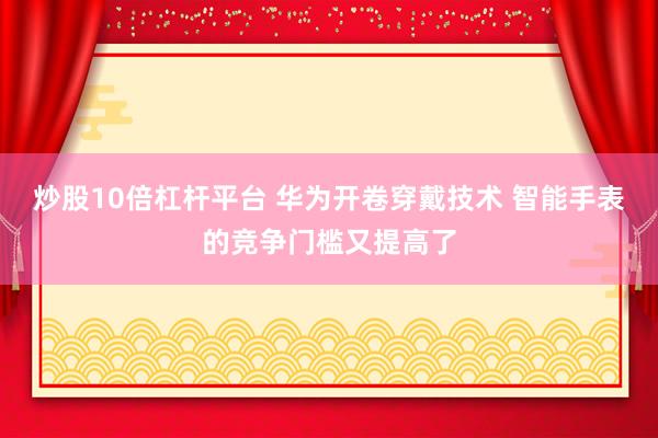 炒股10倍杠杆平台 华为开卷穿戴技术 智能手表的竞争门槛又提高了