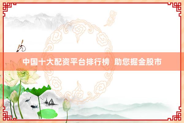 中国十大配资平台排行榜  助您掘金股市
