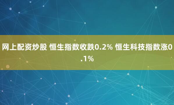 网上配资炒股 恒生指数收跌0.2% 恒生科技指数涨0.1%