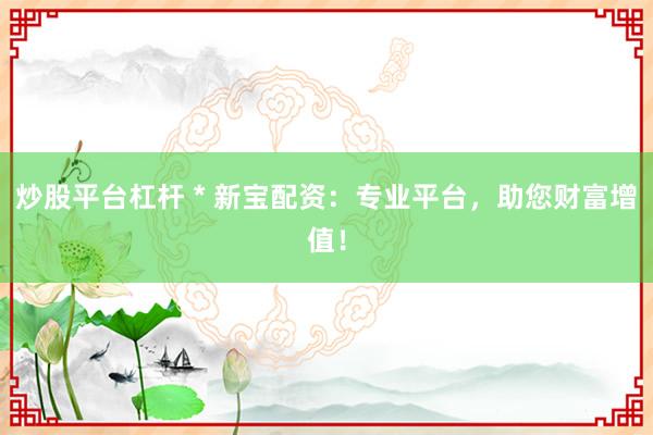 炒股平台杠杆 * 新宝配资：专业平台，助您财富增值！