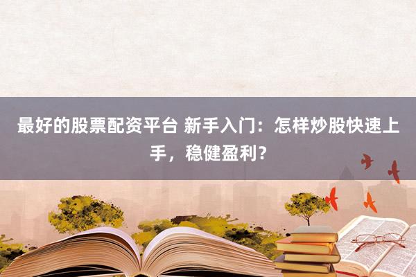 最好的股票配资平台 新手入门：怎样炒股快速上手，稳健盈利？