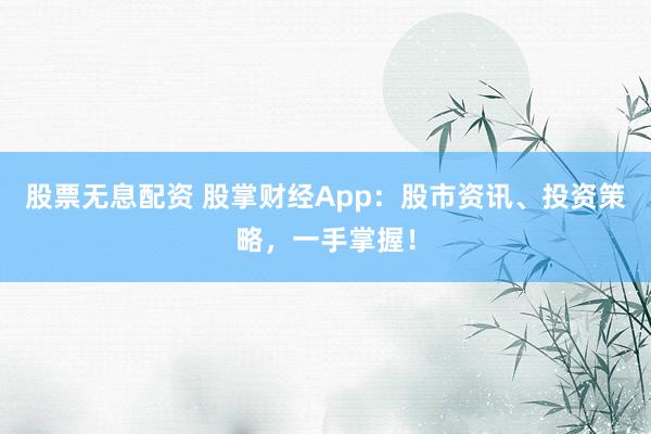 股票无息配资 股掌财经App：股市资讯、投资策略，一手掌握！