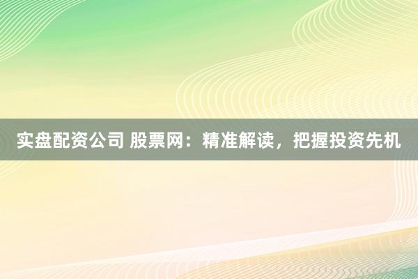 实盘配资公司 股票网：精准解读，把握投资先机