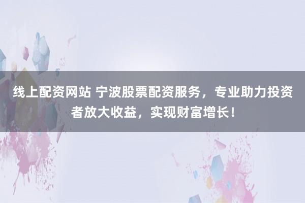 线上配资网站 宁波股票配资服务，专业助力投资者放大收益，实现财富增长！