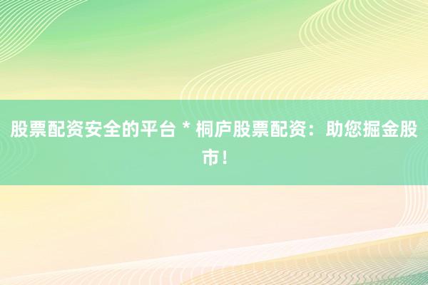 股票配资安全的平台 * 桐庐股票配资：助您掘金股市！