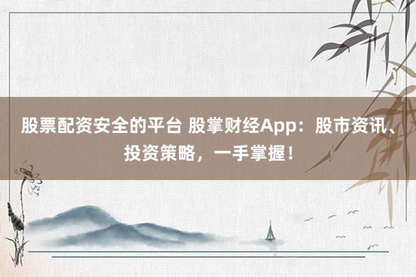 股票配资安全的平台 股掌财经App：股市资讯、投资策略，一手掌握！