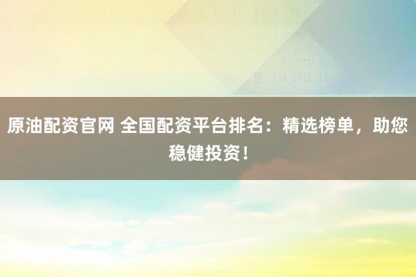 原油配资官网 全国配资平台排名：精选榜单，助您稳健投资！