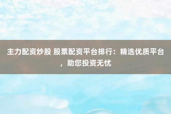 主力配资炒股 股票配资平台排行：精选优质平台，助您投资无忧