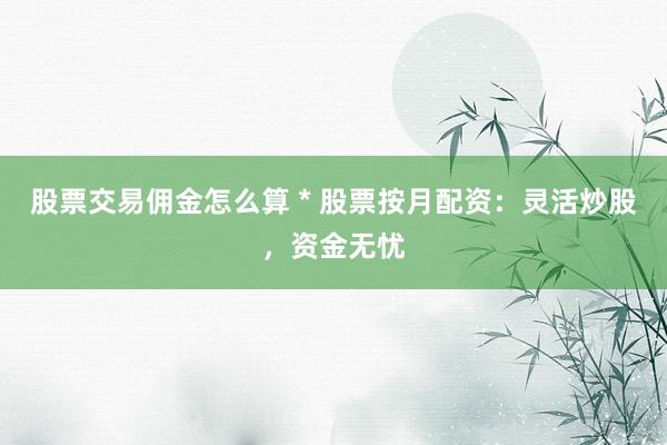 股票交易佣金怎么算 * 股票按月配资：灵活炒股，资金无忧
