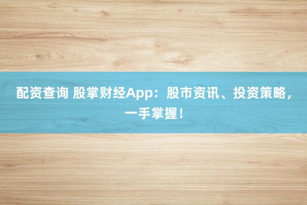 配资查询 股掌财经App：股市资讯、投资策略，一手掌握！