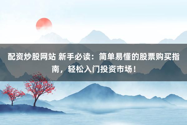 配资炒股网站 新手必读：简单易懂的股票购买指南，轻松入门投资市场！