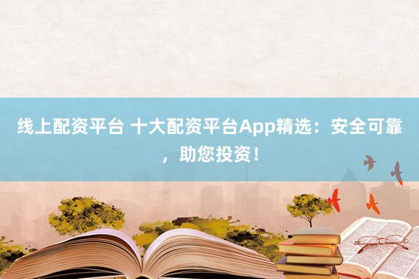 线上配资平台 十大配资平台App精选：安全可靠，助您投资！