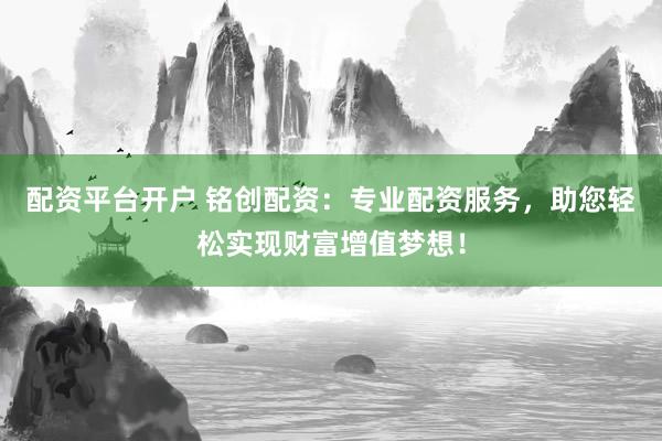 配资平台开户 铭创配资：专业配资服务，助您轻松实现财富增值梦想！