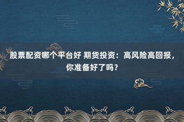 股票配资哪个平台好 期货投资：高风险高回报，你准备好了吗？