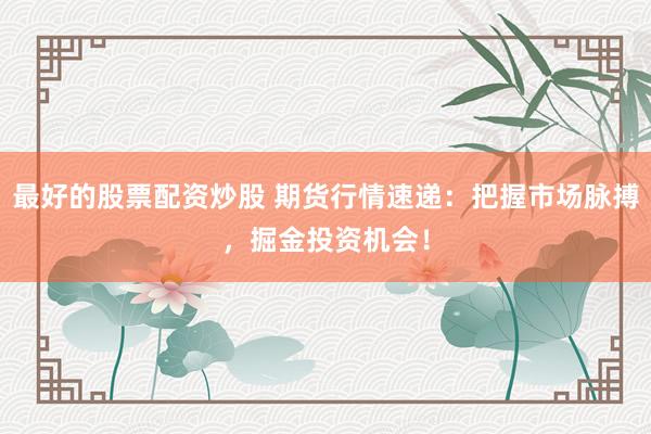 最好的股票配资炒股 期货行情速递：把握市场脉搏，掘金投资机会！