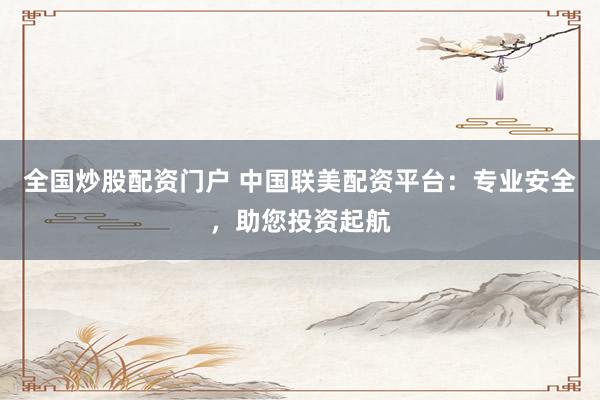 全国炒股配资门户 中国联美配资平台：专业安全，助您投资起航