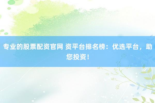 专业的股票配资官网 资平台排名榜：优选平台，助您投资！