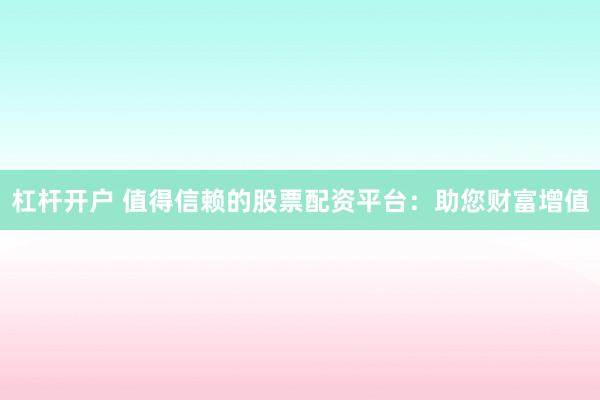 杠杆开户 值得信赖的股票配资平台：助您财富增值