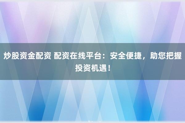 炒股资金配资 配资在线平台：安全便捷，助您把握投资机遇！