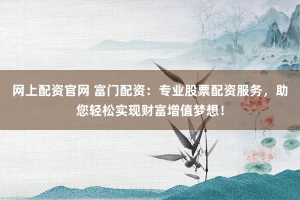 网上配资官网 富门配资：专业股票配资服务，助您轻松实现财富增值梦想！