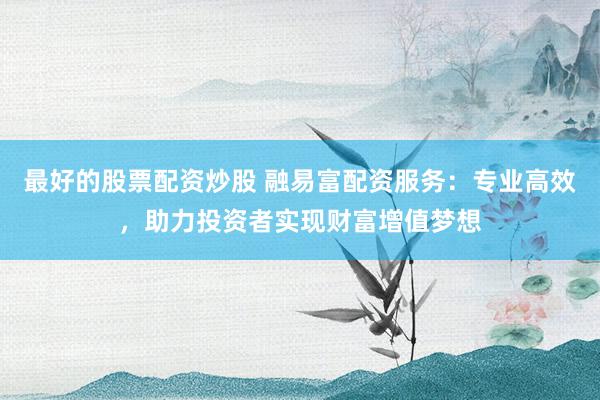最好的股票配资炒股 融易富配资服务：专业高效，助力投资者实现财富增值梦想