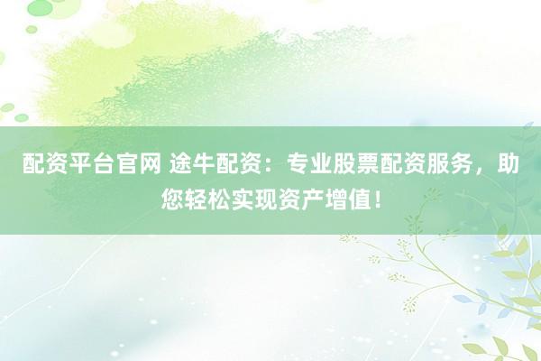 配资平台官网 途牛配资：专业股票配资服务，助您轻松实现资产增值！