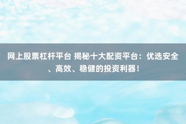 网上股票杠杆平台 揭秘十大配资平台：优选安全、高效、稳健的投资利器！