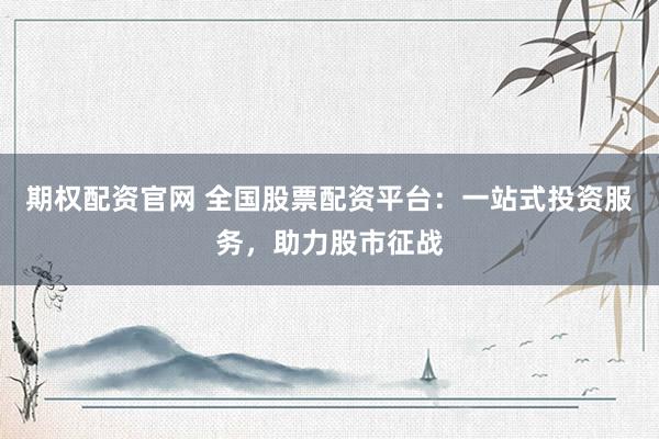 期权配资官网 全国股票配资平台：一站式投资服务，助力股市征战
