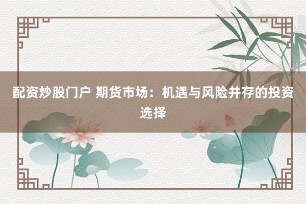 配资炒股门户 期货市场：机遇与风险并存的投资选择