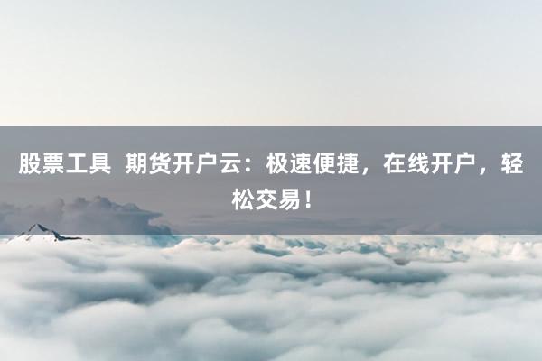股票工具  期货开户云：极速便捷，在线开户，轻松交易！