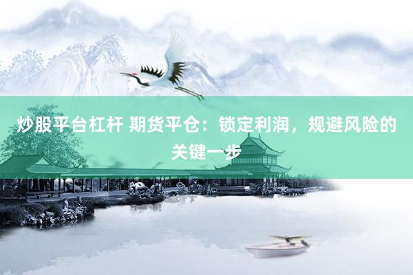 炒股平台杠杆 期货平仓：锁定利润，规避风险的关键一步