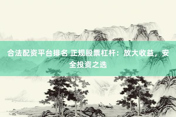 合法配资平台排名 正规股票杠杆：放大收益，安全投资之选