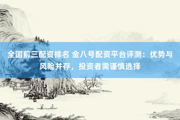 全国前三配资排名 金八号配资平台评测：优势与风险并存，投资者需谨慎选择