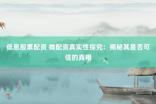 低息股票配资 微配资真实性探究：揭秘其是否可信的真相