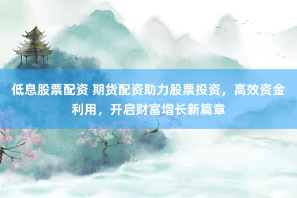 低息股票配资 期货配资助力股票投资，高效资金利用，开启财富增长新篇章