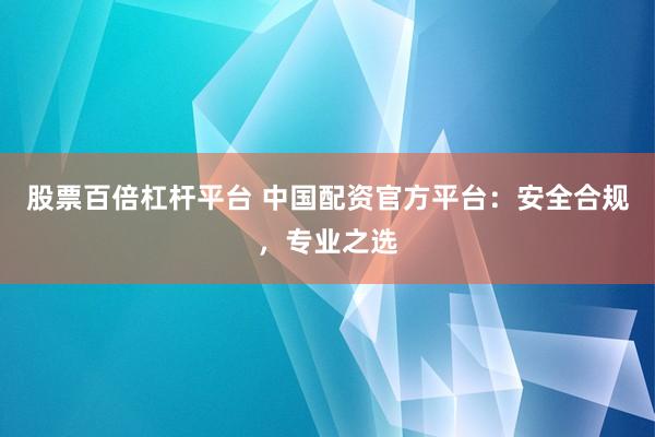 股票百倍杠杆平台 中国配资官方平台：安全合规，专业之选