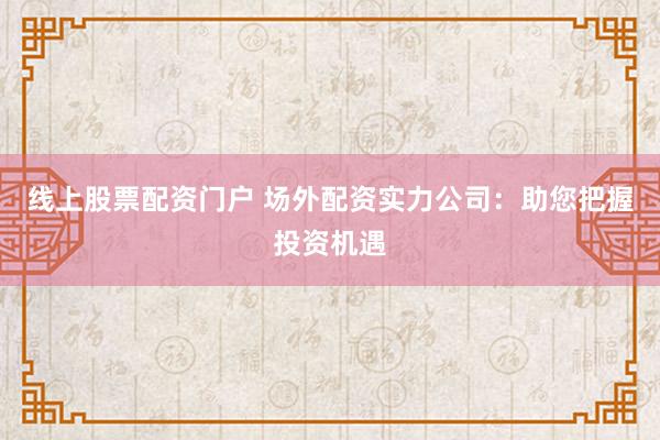 线上股票配资门户 场外配资实力公司：助您把握投资机遇