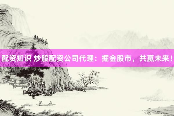 配资知识 炒股配资公司代理：掘金股市，共赢未来！