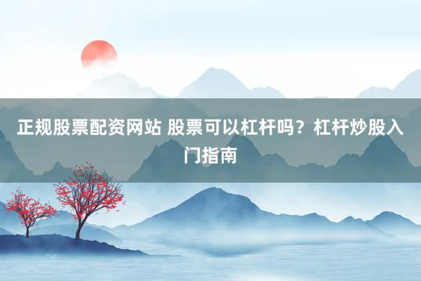 正规股票配资网站 股票可以杠杆吗？杠杆炒股入门指南