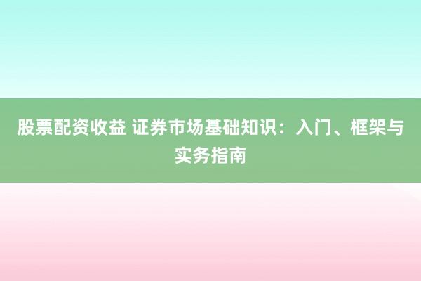 股票配资收益 证券市场基础知识：入门、框架与实务指南
