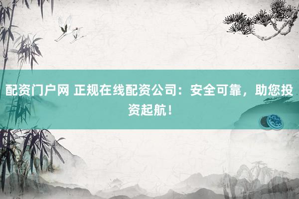 配资门户网 正规在线配资公司：安全可靠，助您投资起航！