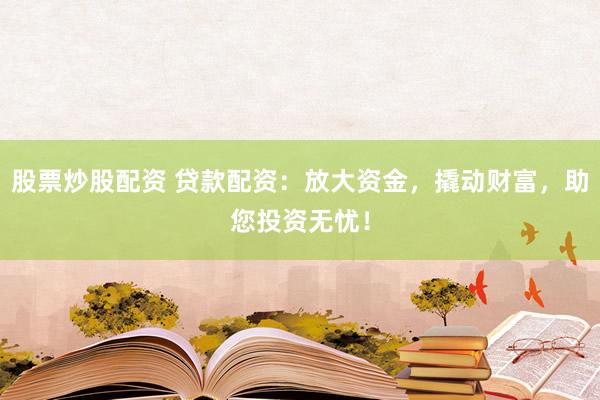 股票炒股配资 贷款配资：放大资金，撬动财富，助您投资无忧！
