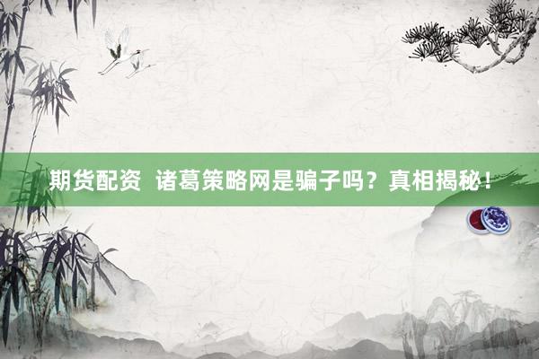 期货配资  诸葛策略网是骗子吗？真相揭秘！