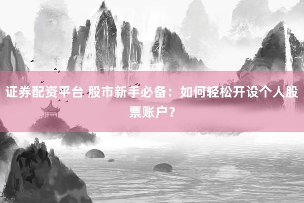 证券配资平台 股市新手必备：如何轻松开设个人股票账户？