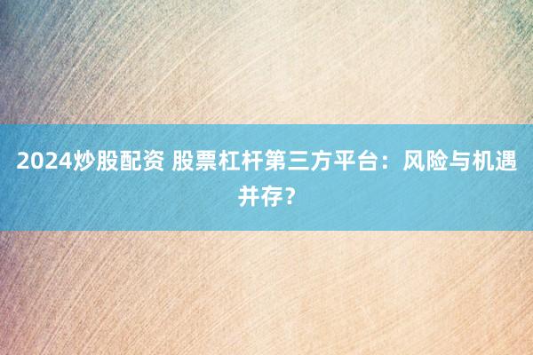 2024炒股配资 股票杠杆第三方平台：风险与机遇并存？