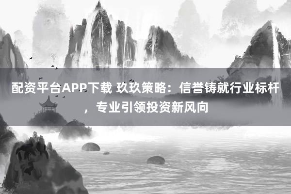 配资平台APP下载 玖玖策略：信誉铸就行业标杆，专业引领投资新风向