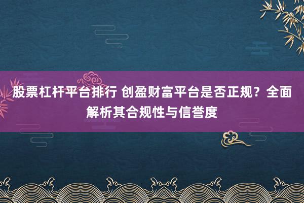 股票杠杆平台排行 创盈财富平台是否正规？全面解析其合规性与信誉度