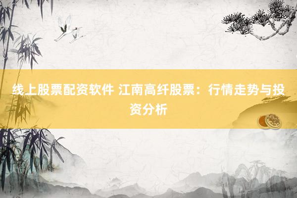 线上股票配资软件 江南高纤股票：行情走势与投资分析
