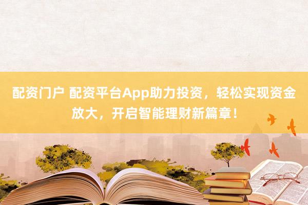 配资门户 配资平台App助力投资，轻松实现资金放大，开启智能理财新篇章！
