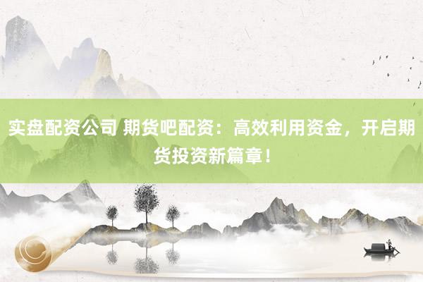实盘配资公司 期货吧配资：高效利用资金，开启期货投资新篇章！